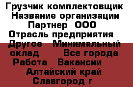 Грузчик-комплектовщик › Название организации ­ Партнер, ООО › Отрасль предприятия ­ Другое › Минимальный оклад ­ 1 - Все города Работа » Вакансии   . Алтайский край,Славгород г.